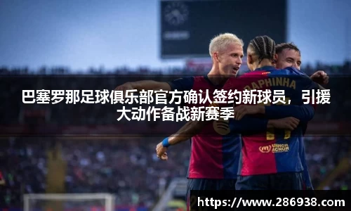 巴塞罗那足球俱乐部官方确认签约新球员，引援大动作备战新赛季