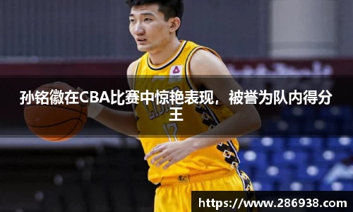 孙铭徽在CBA比赛中惊艳表现，被誉为队内得分王