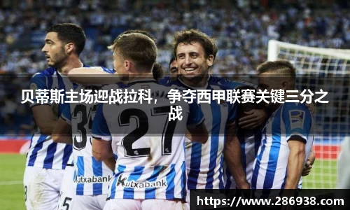 贝蒂斯主场迎战拉科，争夺西甲联赛关键三分之战