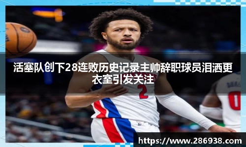 活塞队创下28连败历史记录主帅辞职球员泪洒更衣室引发关注