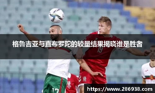 格鲁吉亚与直布罗陀的较量结果揭晓谁是胜者