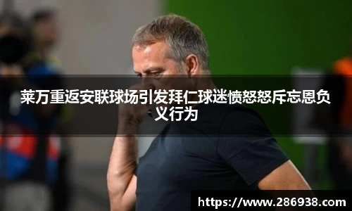 莱万重返安联球场引发拜仁球迷愤怒怒斥忘恩负义行为
