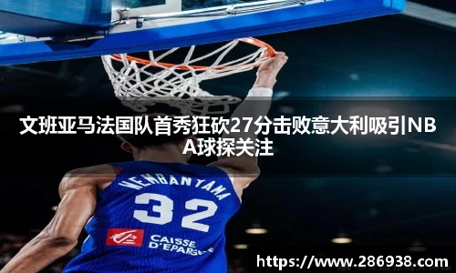 文班亚马法国队首秀狂砍27分击败意大利吸引NBA球探关注