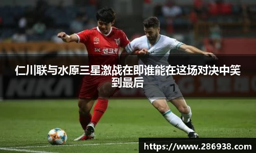 仁川联与水原三星激战在即谁能在这场对决中笑到最后