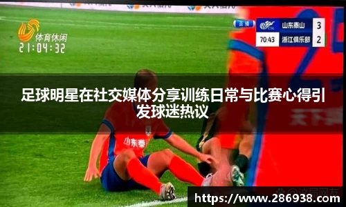 足球明星在社交媒体分享训练日常与比赛心得引发球迷热议