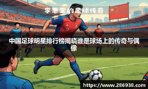 中国足球明星排行榜揭晓谁是球场上的传奇与偶像